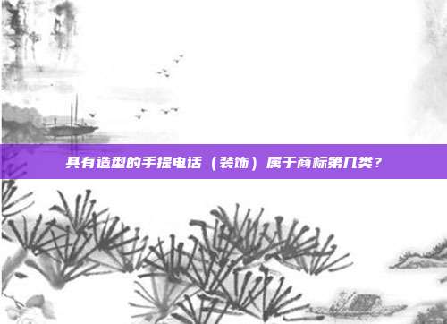 具有造型的手提电话（装饰）属于商标第几类？