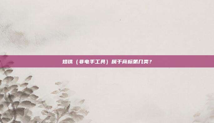 烙铁（非电手工具）属于商标第几类？