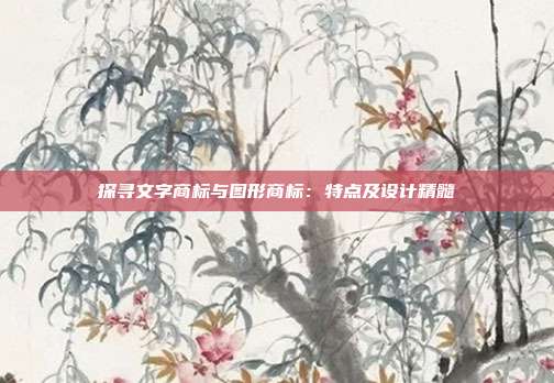 探寻文字商标与图形商标:特点及设计精髓