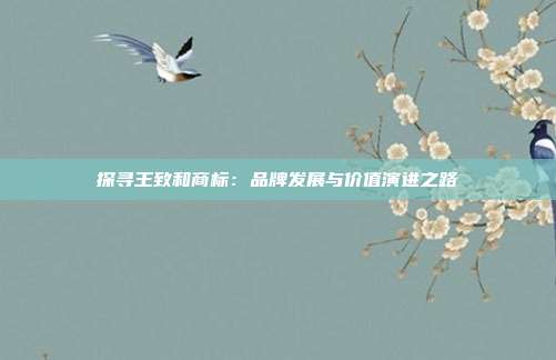 探寻王致和商标:品牌发展与价值演进之路