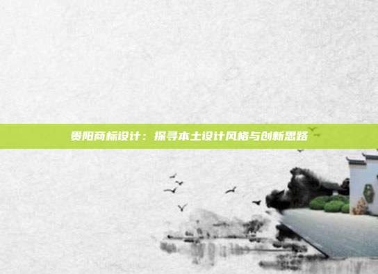 贵阳商标设计:探寻本土设计风格与创新思路