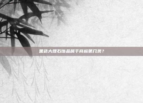 黑色大理石饰品属于商标第几类？