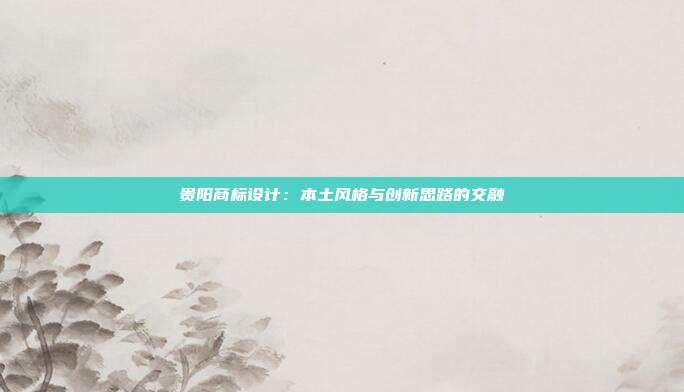 贵阳商标设计:本土风格与创新思路的交融
