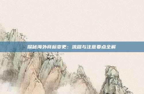 探秘海外商标变更:流程与注意要点全解