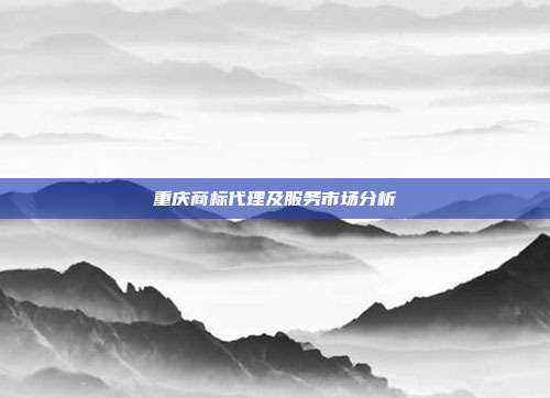 重庆商标代理及服务市场分析