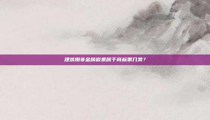 建筑用非金属嵌条属于商标第几类?