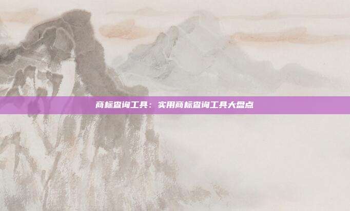 商标查询工具:实用商标查询工具大盘点