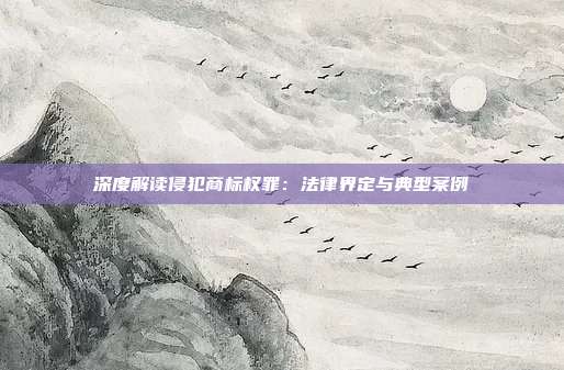 深度解读侵犯商标权罪：法律界定与典型案例
