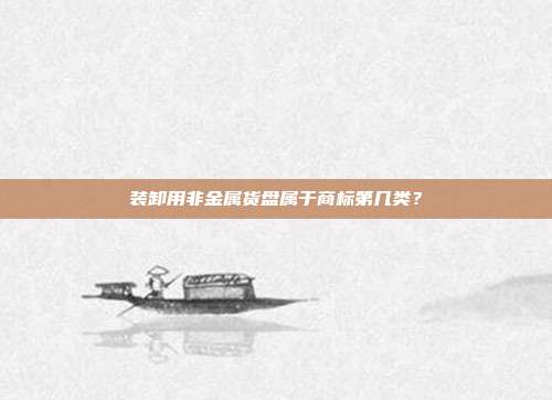 装卸用非金属货盘属于商标第几类?