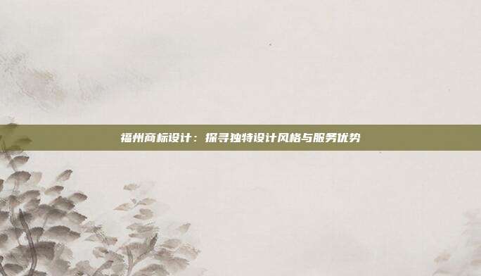 福州商标设计:探寻独特设计风格与服务优势