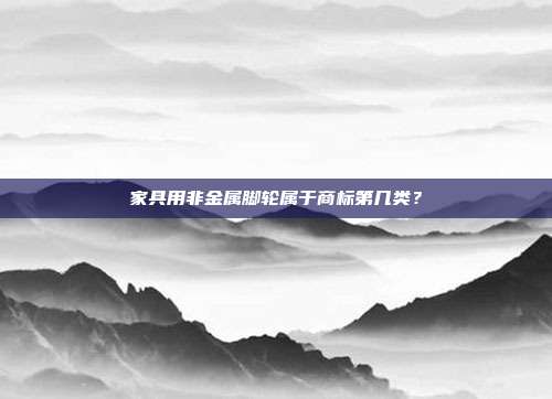 家具用非金属脚轮属于商标第几类？
