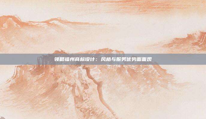 领略福州商标设计:风格与服务优势面面观