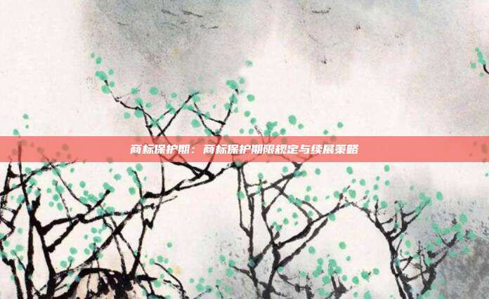 商标保护期：商标保护期限规定与续展策略