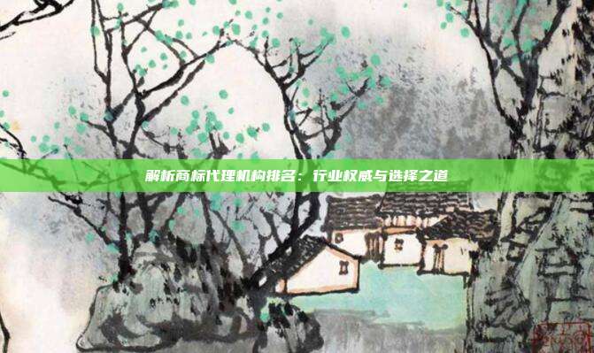 解析商标代理机构排名:行业权威与选择之道