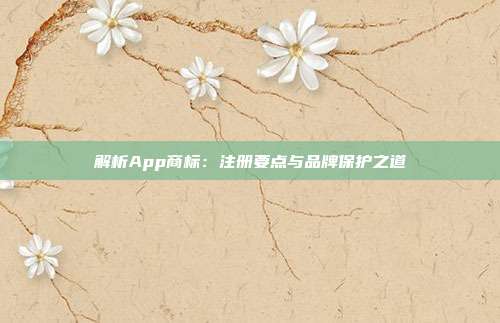 解析App商标:注册要点与品牌保护之道