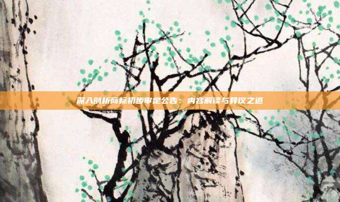 深入剖析商标初步审定公告:内容解读与异议之道