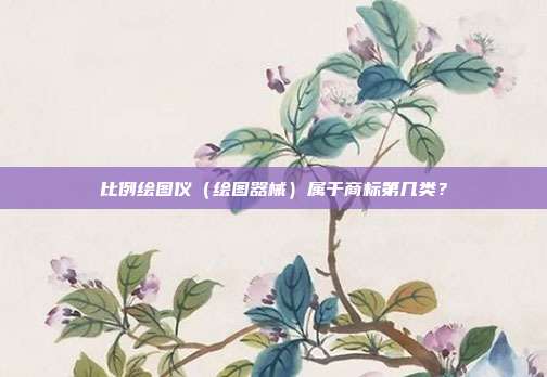比例绘图仪(绘图器械)属于商标第几类?
