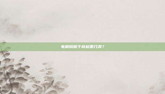 电解铜属于商标第几类?