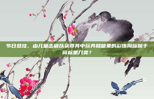 节日悬挂、由儿童击破以获得其中玩具和糖果的彩饰陶罐属于商标第几类？