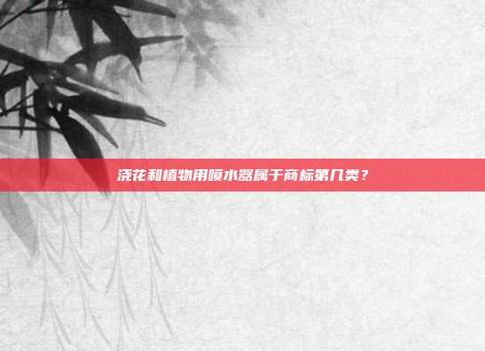 浇花和植物用喷水器属于商标第几类？