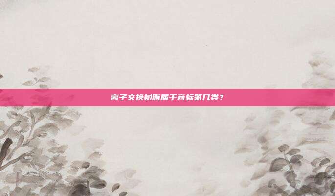 离子交换树脂属于商标第几类？
