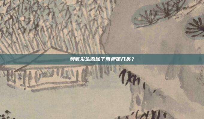 臭氧发生器属于商标第几类？