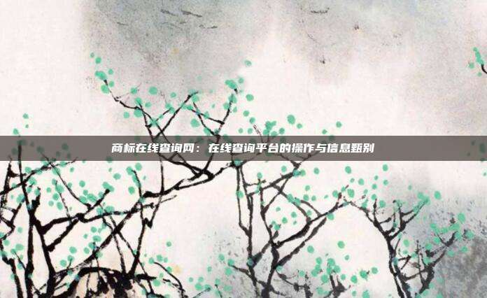 商标在线查询网：在线查询平台的操作与信息甄别