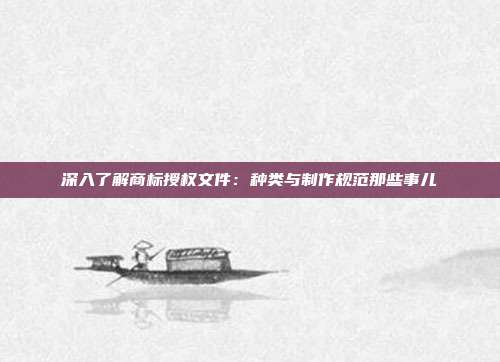 深入了解商标授权文件:种类与制作规范那些事儿