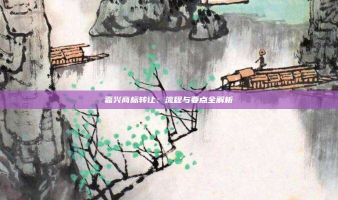 嘉兴商标转让:流程与要点全解析
