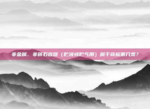 非金属、非砖石容器（贮液或贮气用）属于商标第几类？