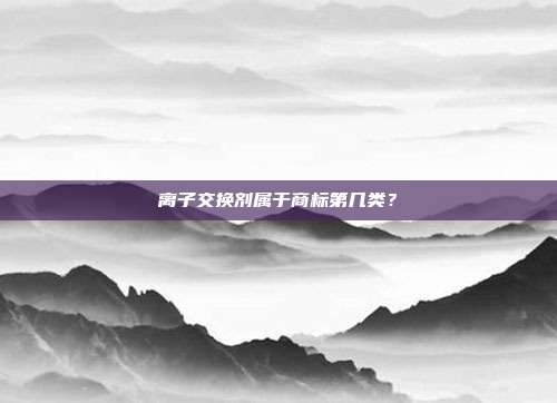 离子交换剂属于商标第几类？