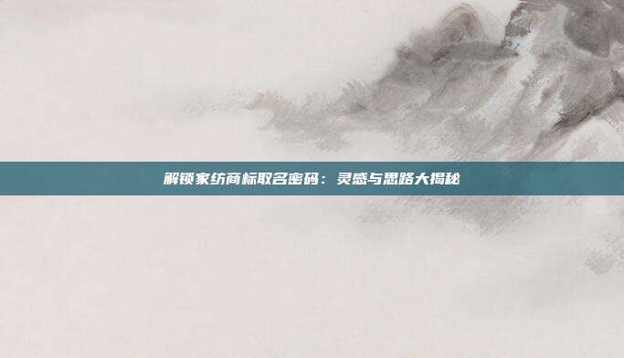 解锁家纺商标取名密码：灵感与思路大揭秘