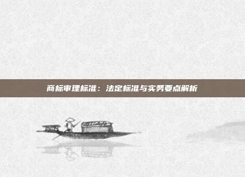 商标审理标准:法定标准与实务要点解析