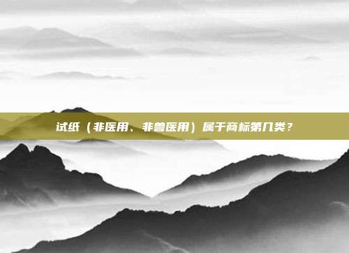 试纸（非医用、非兽医用）属于商标第几类？