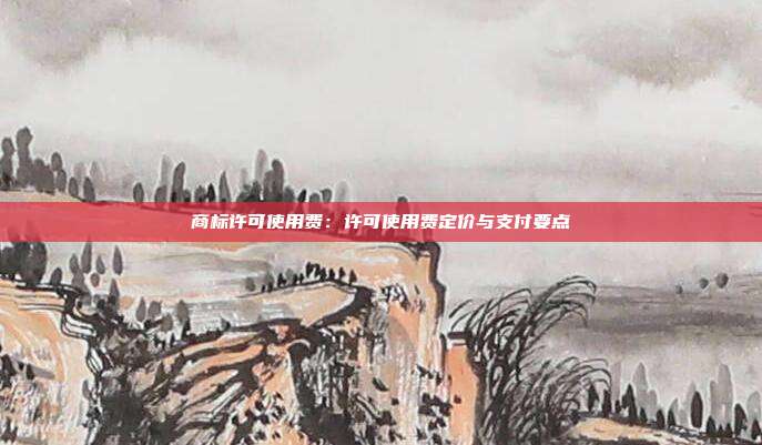 商标许可使用费:许可使用费定价与支付要点
