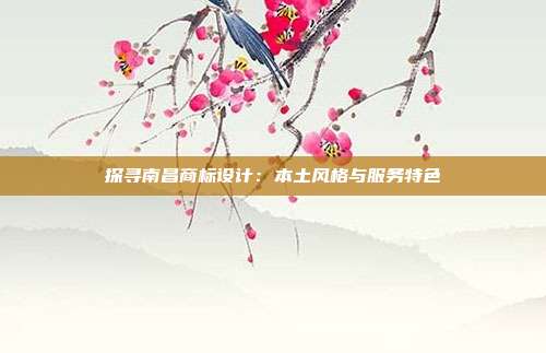探寻南昌商标设计:本土风格与服务特色
