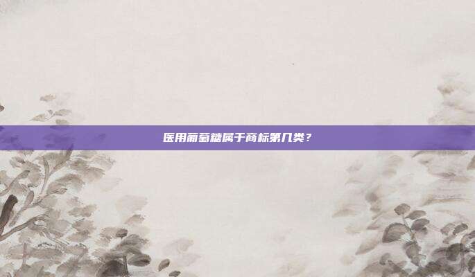 医用葡萄糖属于商标第几类?