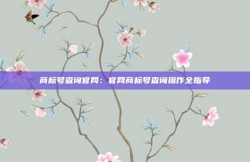 商标号查询官网:官网商标号查询操作全指导