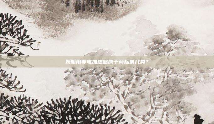 奶瓶用非电加热器属于商标第几类？