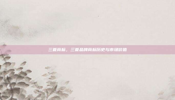 三菱商标，三菱品牌商标历史与市场价值