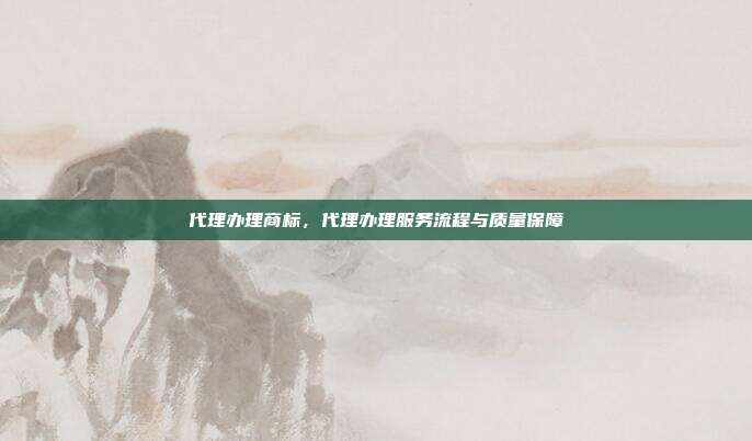 代理办理商标,代理办理服务流程与质量保障