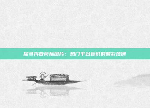 探寻抖音商标图片:热门平台标识的精彩范例