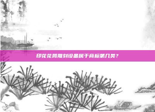 印花花筒雕刻设备属于商标第几类?