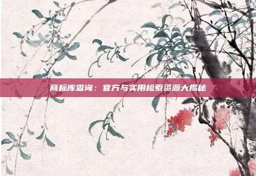 商标库查询:官方与实用检索资源大揭秘