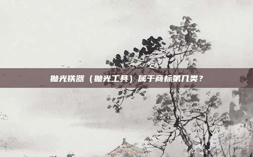 抛光铁器（抛光工具）属于商标第几类？