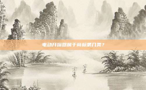 电动开罐器属于商标第几类？