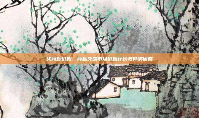 买商标价格：商标交易市场价格行情与影响因素
