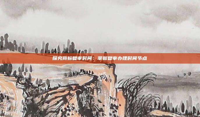 探究商标复审时间：掌握复审办理时间节点