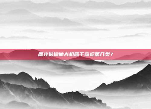 磨光玻璃抛光机属于商标第几类？