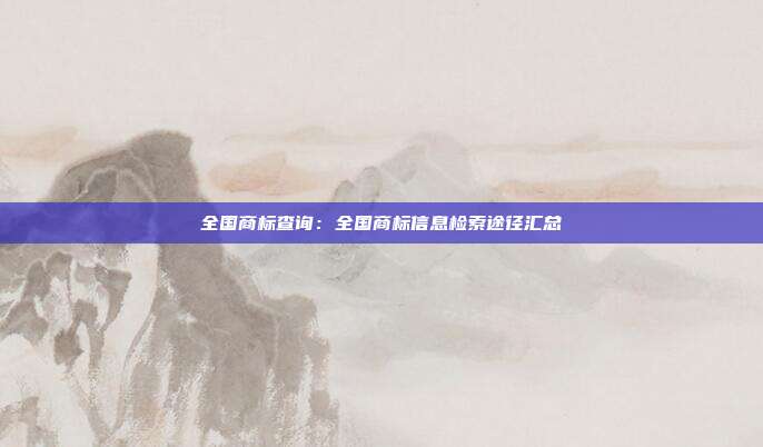 全国商标查询：全国商标信息检索途径汇总